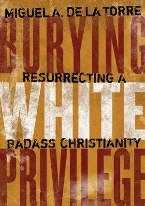 Burying White Privilege : Resurrecting a Badass Christianity - Miguel A. De LA Torre