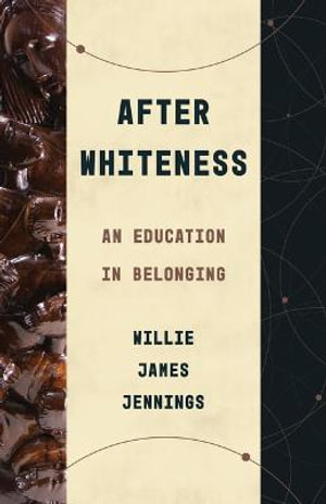 After Whiteness : An Education in Belonging - Willie James Jennings