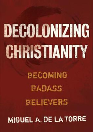 Decolonizing Christianity : Becoming Badass Believers - Miguel A de la Torre