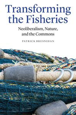 Transforming the Fisheries : Neoliberalism, Nature, and the Commons - Patrick Bresnihan