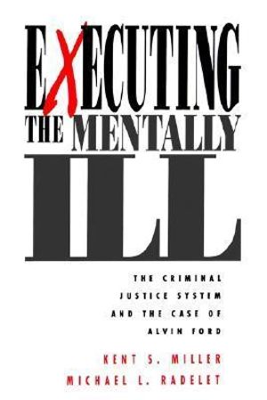 Executing the Mentally Ill : The Criminal Justice System and the Case of Alvin Ford - Kent S. Miller