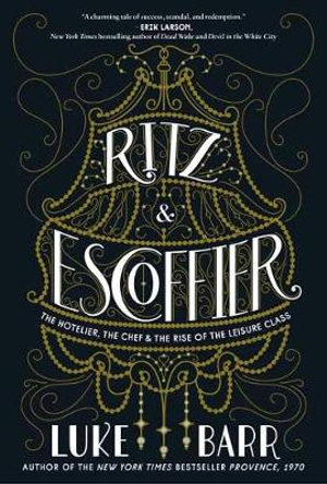 Ritz And Escoffier : The Hotelier, The Chef, and the Rise of the Leisure Class - Luke Barr