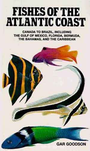 Fishes of the Atlantic Coast : Canada to Brazil, Including the Gulf of Mexico, Florida, Bermuda, the Bahamas, and the Caribbean - Gar Goodson