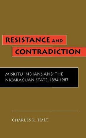 Resistance and Contradiction : Miskitu Indians and the Nicaraguan State, 1894-1987 - Charles Hale