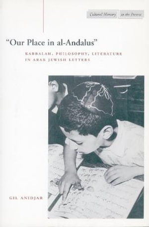 'Our Place in al-Andalus' : Kabbalah, Philosophy, Literature in Arab Jewish Letters - Gil Anidjar