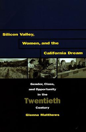 Silicon Valley, Women, and the California Dream : Gender, Class, and Opportunity in the Twentieth Century - Glenna Matthews