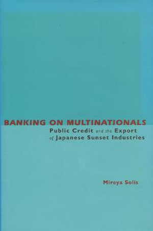 Banking on Multinationals : Public Credit and the Export of Japanese Sunset Industries - Mireya Solis