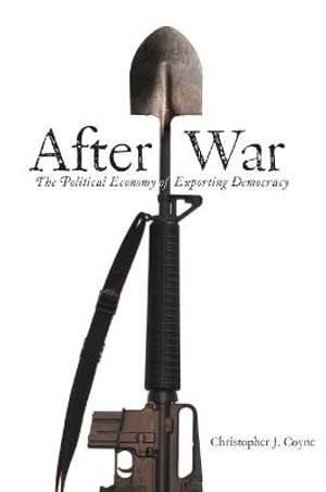 After War : The Political Economy of Exporting Democracy - Christopher J. Coyne