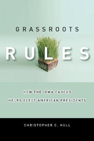 Grassroots Rules : How the Iowa Caucus Helps Elect American Presidents - Christopher C. Hull