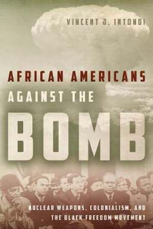 African Americans Against the Bomb : Nuclear Weapons, Colonialism, and the Black Freedom Movement - Vincent J. Intondi