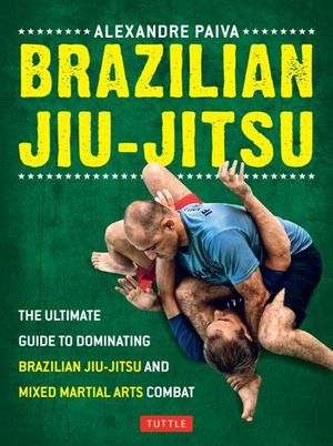 Brazilian Jiu-Jitsu : The Ultimate Guide to Brazilian Jiu-jitsu and Mixed Martial Arts Combat - Alexandre Paiva