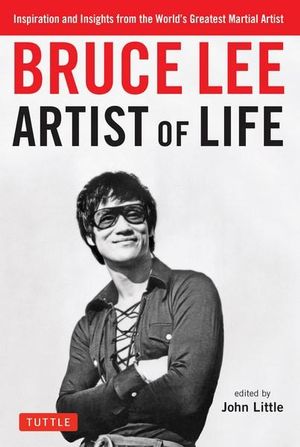 Bruce Lee Artist of Life : Inspiration and Insights from the World's Greatest Martial Artist - Bruce Lee