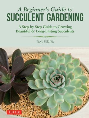 A Beginner's Guide to Succulent Gardening : A Step-by-Step Guide to Growing Beautiful & Long-Lasting Succulents - Taku Furuya