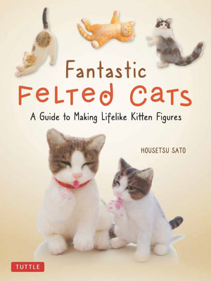 Fantastic Felted Cats : A Guide to Making Lifelike Kitten Figures (With Full-Size Templates) - Housetsu Sato