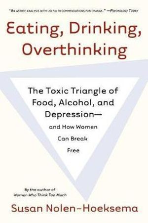 Eating, Drinking, Overthinking : The Toxic Triangle of Food, Alcohol, and Depression--And How Women Can Break Free - Susan Nolen-Hoeksema