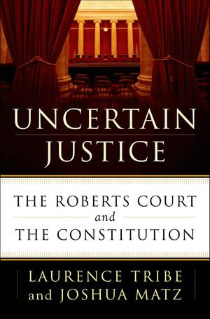 Uncertain Justice : The Roberts Court and the Constitution - Laurence Tribe