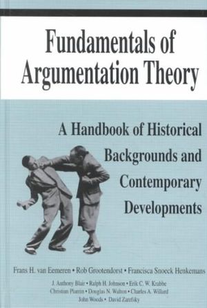 Fundamentals of Argumentation Theory: A Handbook of Historical Backgrounds and Contemporary Developments :  A Handbook of Historical Backgrounds and Contemporary Developments - Frans H. van Eemeren