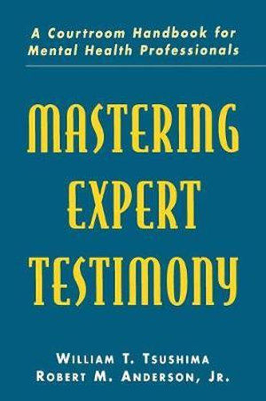 Mastering Expert Testimony : A Courtroom Handbook for Mental Health Professionals - William T. Tsushima