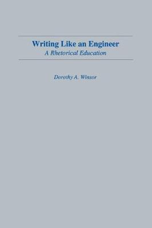 Writing Like An Engineer : A Rhetorical Education - Dorothy A. Winsor