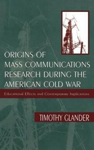 Origins of Mass Communications Research During the American Cold War : Educational Effects and Contemporary Implications - Timothy Glander