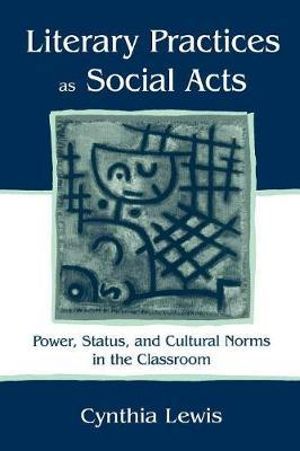 Literary Practices As Social Acts : Power, Status, and Cultural Norms in the Classroom - Cynthia Lewis