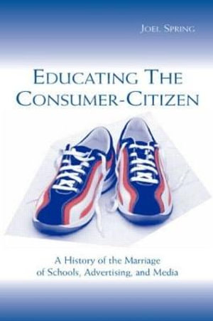 Educating the Consumer-citizen : A History of the Marriage of Schools, Advertising, and Media - Joel Spring