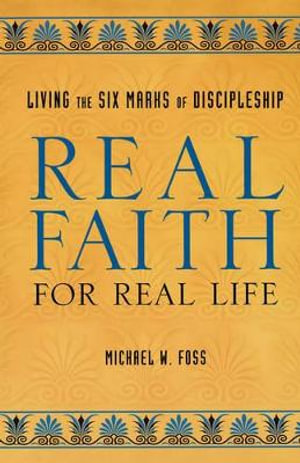 Real Faith for Real Life : Living the Six Marks of Discipleship - Michael W. Foss