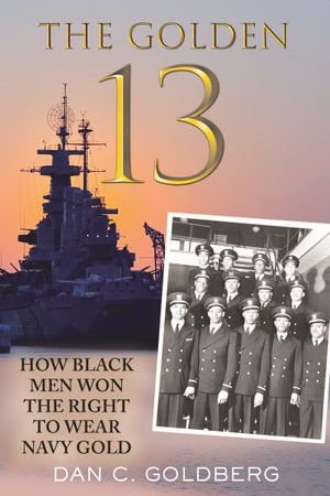 The Golden Thirteen : How Black Men Won the Right to Wear Navy Gold - Dan Goldberg