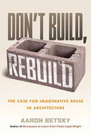 Don't Build, Rebuild : The Case for Imaginative Reuse in Architecture - Aaron Betsky