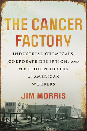 The Cancer Factory : Industrial Chemicals, Corporate Deception, and the Hidden Deaths of American Workers - Jim Morris