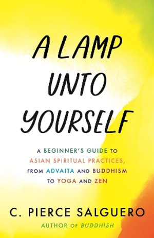 A Lamp unto Yourself : A Beginner's Guide to Asian Spiritual Practices, from Advaita and Buddhism to Yoga and Zen