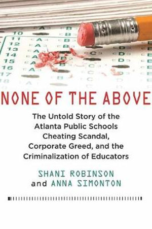 None of the Above : The Untold Story of the Atlanta Public Schools Cheating Scandal, Corporate Greed , and the Criminalization of Educators - Shani Robinson