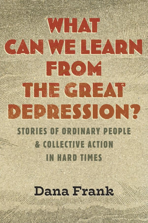 What Can We Learn from the Great Depression? : Stories of Ordinary People & Collective Action in Hard Times - Dana Frank