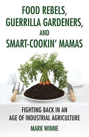 Food Rebels, Guerrilla Gardeners, and Smart-Cookin' Mamas : Fighting Back in an Age of Industrial Agriculture - Mark Winne