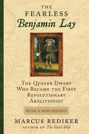 The Fearless Benjamin Lay : The Quaker Dwarf Who Became the First Revolutionary Abolitionist with a New Preface - Marcus Rediker