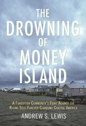 The Drowning of Money Island : A Forgotten Community's Fight Against the Rising Seas Threatening Coastal America - Andrew S. Lewis