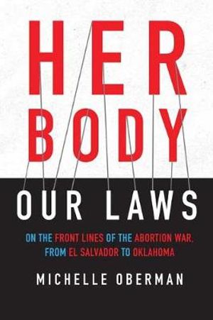 Her Body, Our Laws : On the Front Lines of the Abortion War, from El Salvador to Oklahoma - Michelle Oberman