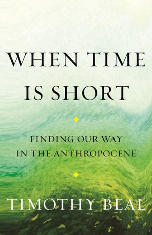 When Time Is Short : Finding Our Way in the Anthropocene - Timothy Beal