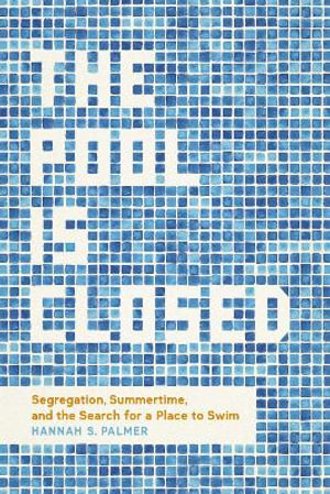 The Pool Is Closed : Segregation, Summertime, and the Search for a Place to Swim - Hannah S. Palmer