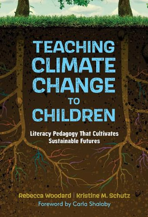 Teaching Climate Change to Children : Literacy Pedagogy That Cultivates Sustainable Futures - Rebecca Woodard