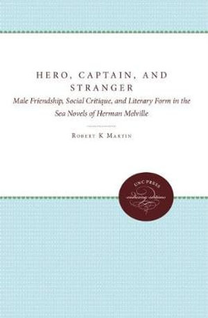 Hero, Captain, and Stranger : Male Friendship, Social Critique, and Literary Form in the Sea Novels of Herman Melville - Robert K., Jr. Martin