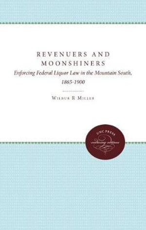 Revenuers and Moonshiners : Enforcing Federal Liquor Law in the Mountain South, 1865-1900 - Wilbur R. Miller