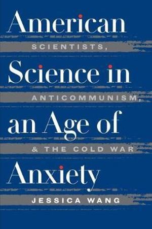 American Science in an Age of Anxiety : Scientists, Anticommunism, and the Cold War - Jessica Wang