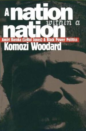 A Nation Within a Nation : Amiri Baraka (LeRoi Jones) and Black Power Politics - Komozi Woodard