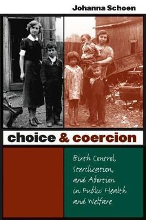 Choice and Coercion : Birth Control, Sterilization, and Abortion in Public Health and Welfare - Johanna Schoen