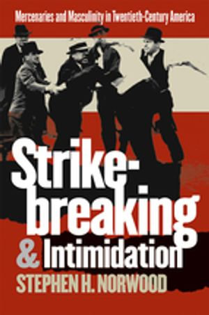 Strikebreaking and Intimidation : Mercenaries and Masculinity in Twentieth-Century America - Stephen H. Norwood