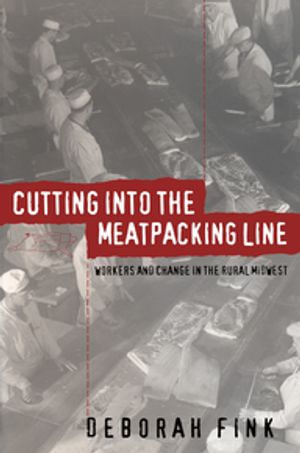 Cutting Into the Meatpacking Line : Workers and Change in the Rural Midwest - Deborah Fink