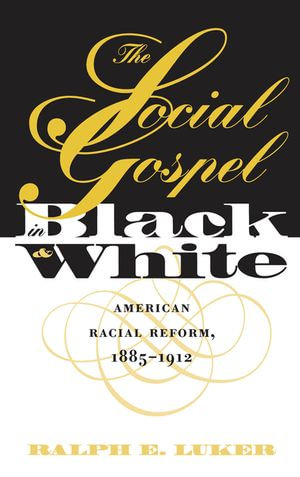 The Social Gospel in Black and White : American Racial Reform, 1885-1912 - Ralph E. Luker