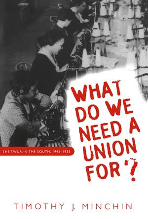 What Do We Need a Union For? : The TWUA in the South, 1945-1955 - Timothy J. Minchin