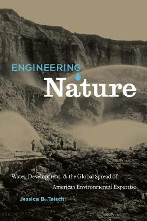 Engineering Nature : Water, Development, and the Global Spread of American Environmental Expertise - Jessica B. Teisch